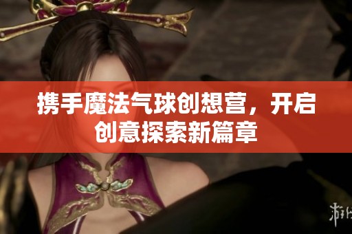 携手魔法气球创想营，开启创意探索新篇章