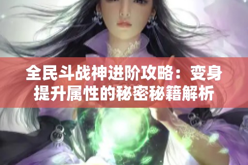 全民斗战神进阶攻略：变身提升属性的秘密秘籍解析