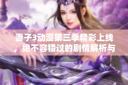 妻子3动漫第三季精彩上线，绝不容错过的剧情解析与观看指南