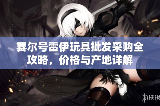 赛尔号雷伊玩具批发采购全攻略，价格与产地详解