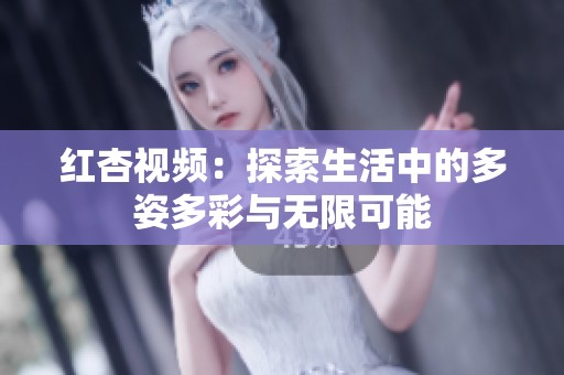 红杏视频：探索生活中的多姿多彩与无限可能