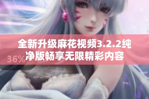 全新升级麻花视频3.2.2纯净版畅享无限精彩内容