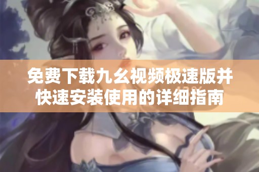 免费下载九幺视频极速版并快速安装使用的详细指南