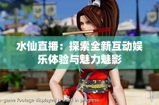 水仙直播：探索全新互动娱乐体验与魅力魅影