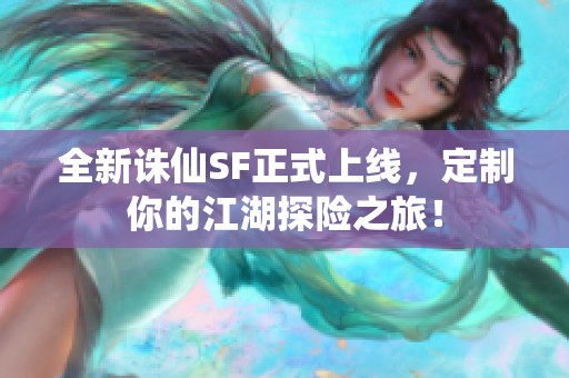 全新诛仙SF正式上线，定制你的江湖探险之旅！