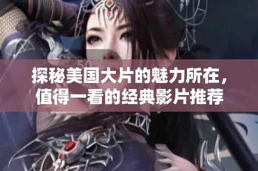 探秘美国大片的魅力所在，值得一看的经典影片推荐
