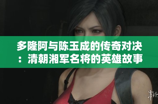 多隆阿与陈玉成的传奇对决：清朝湘军名将的英雄故事