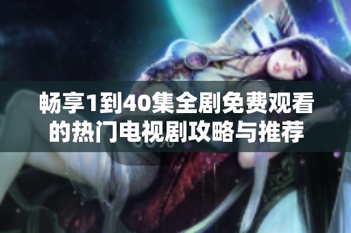 畅享1到40集全剧免费观看的热门电视剧攻略与推荐