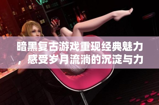 暗黑复古游戏重现经典魅力，感受岁月流淌的沉淀与力量