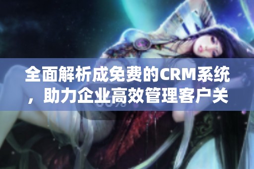全面解析成免费的CRM系统，助力企业高效管理客户关系