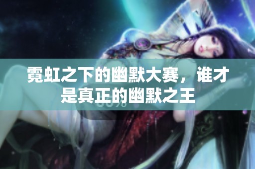 霓虹之下的幽默大赛，谁才是真正的幽默之王