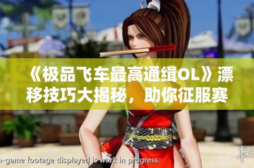 《极品飞车最高通缉OL》漂移技巧大揭秘，助你征服赛道！