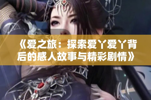 《爱之旅：探索爱丫爱丫背后的感人故事与精彩剧情》