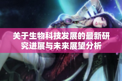 关于生物科技发展的最新研究进展与未来展望分析