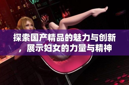 探索国产精品的魅力与创新，展示妇女的力量与精神