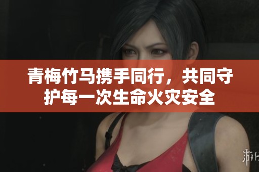 青梅竹马携手同行，共同守护每一次生命火灾安全