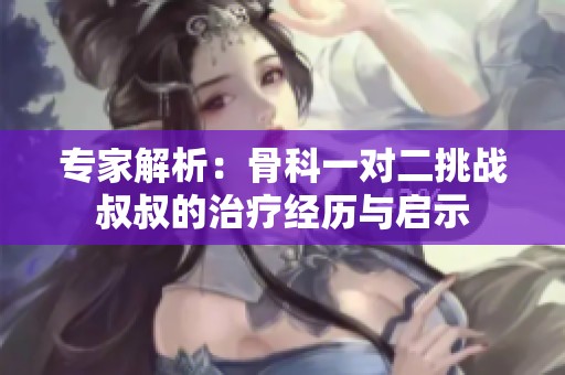 专家解析：骨科一对二挑战叔叔的治疗经历与启示