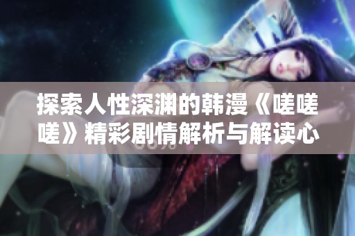 探索人性深渊的韩漫《嗟嗟嗟》精彩剧情解析与解读心得