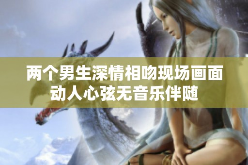 两个男生深情相吻现场画面动人心弦无音乐伴随