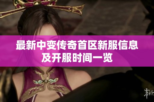 最新中变传奇首区新服信息及开服时间一览