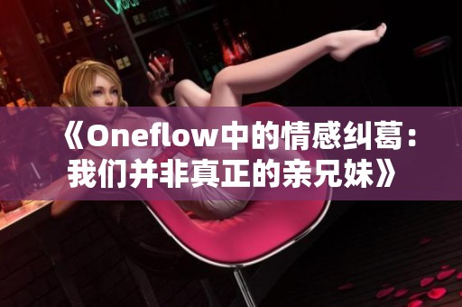 《Oneflow中的情感纠葛：我们并非真正的亲兄妹》