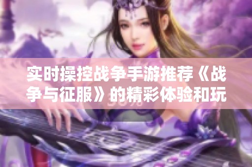 实时操控战争手游推荐《战争与征服》的精彩体验和玩法解析