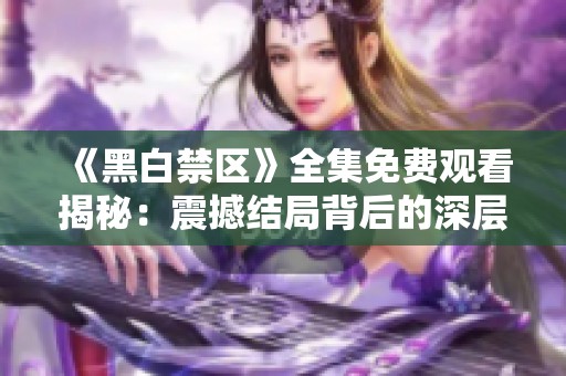 《黑白禁区》全集免费观看揭秘：震撼结局背后的深层含义分析