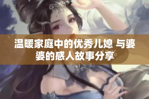 温暖家庭中的优秀儿媳 与婆婆的感人故事分享