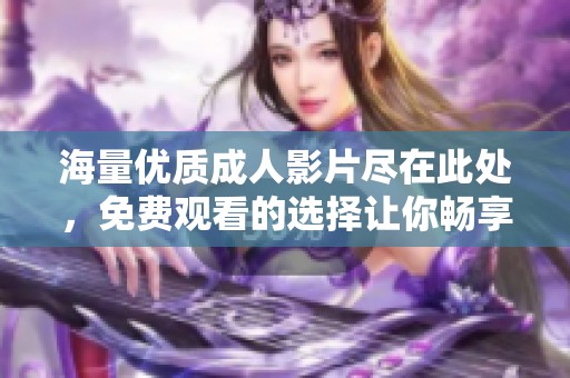 海量优质成人影片尽在此处，免费观看的选择让你畅享无限