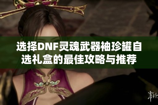 选择DNF灵魂武器袖珍罐自选礼盒的最佳攻略与推荐
