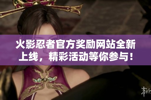 火影忍者官方奖励网站全新上线，精彩活动等你参与！