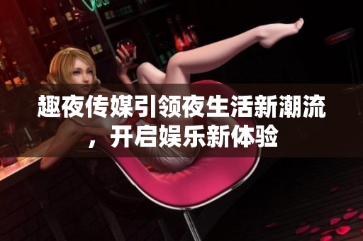 趣夜传媒引领夜生活新潮流，开启娱乐新体验