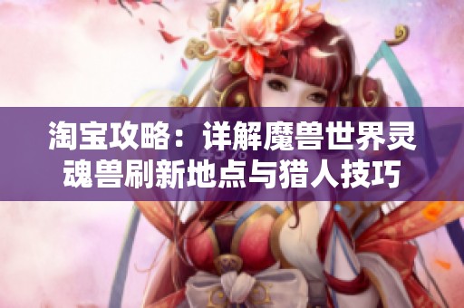淘宝攻略：详解魔兽世界灵魂兽刷新地点与猎人技巧