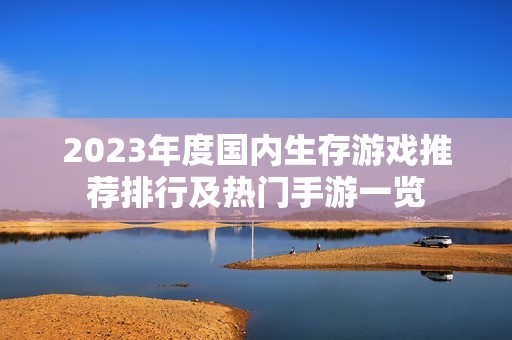 2023年度国内生存游戏推荐排行及热门手游一览
