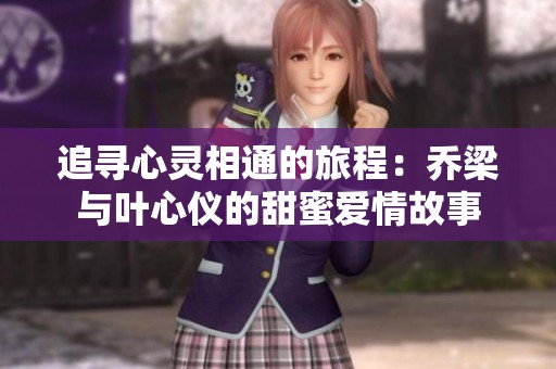 追寻心灵相通的旅程：乔梁与叶心仪的甜蜜爱情故事
