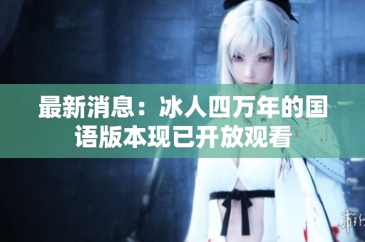 最新消息：冰人四万年的国语版本现已开放观看