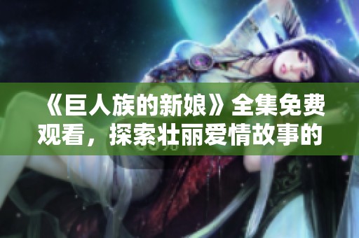 《巨人族的新娘》全集免费观看，探索壮丽爱情故事的无限魅力