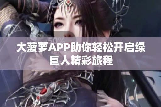 大菠萝APP助你轻松开启绿巨人精彩旅程