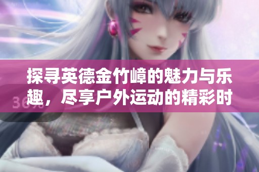 探寻英德金竹嶂的魅力与乐趣，尽享户外运动的精彩时刻
