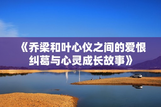 《乔梁和叶心仪之间的爱恨纠葛与心灵成长故事》
