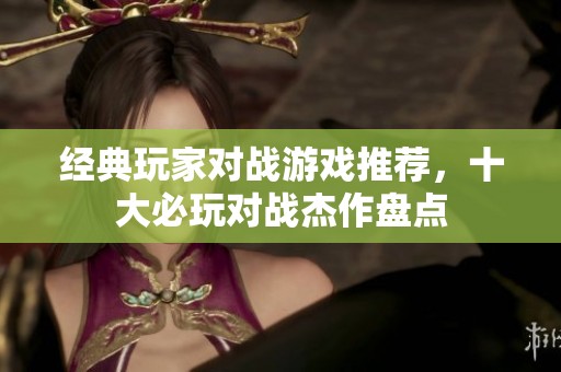 经典玩家对战游戏推荐，十大必玩对战杰作盘点