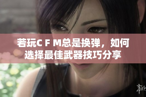 若玩C F M总是换弹，如何选择最佳武器技巧分享