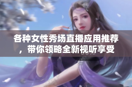 各种女性秀场直播应用推荐，带你领略全新视听享受