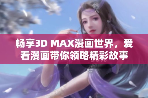 畅享3D MAX漫画世界，爱看漫画带你领略精彩故事