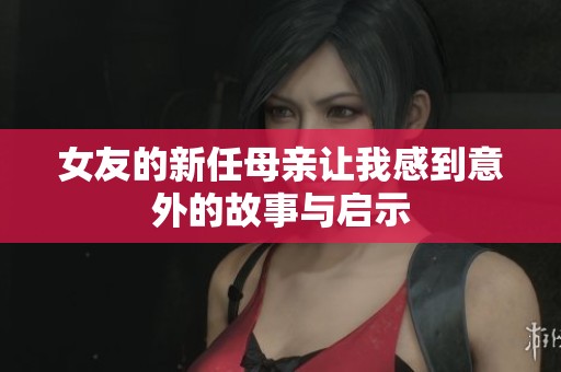 女友的新任母亲让我感到意外的故事与启示