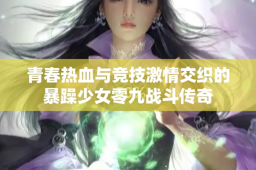 青春热血与竞技激情交织的暴躁少女零九战斗传奇