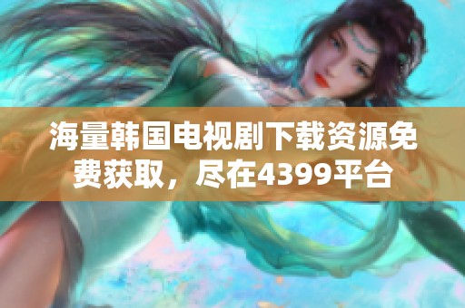海量韩国电视剧下载资源免费获取，尽在4399平台