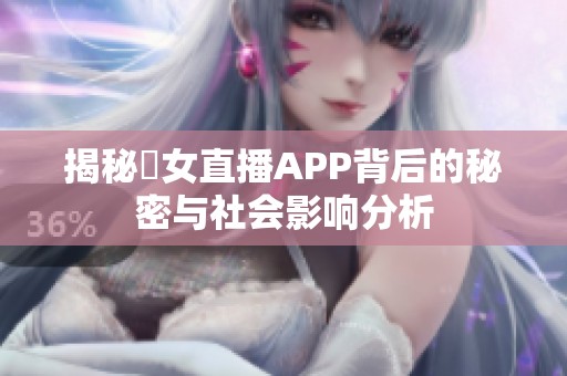 揭秘祼女直播APP背后的秘密与社会影响分析