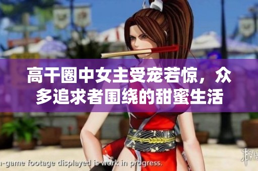 高干圈中女主受宠若惊，众多追求者围绕的甜蜜生活