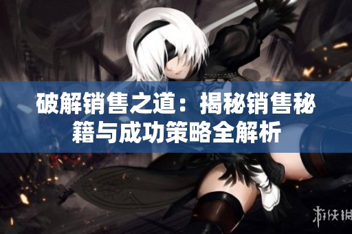 破解销售之道：揭秘销售秘籍与成功策略全解析